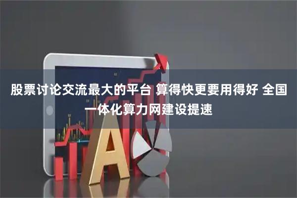 股票讨论交流最大的平台 算得快更要用得好 全国一体化算力网建设提速