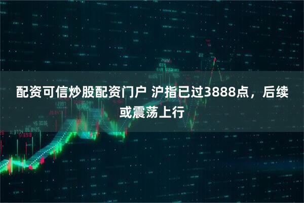配资可信炒股配资门户 沪指已过3888点，后续或震荡上行