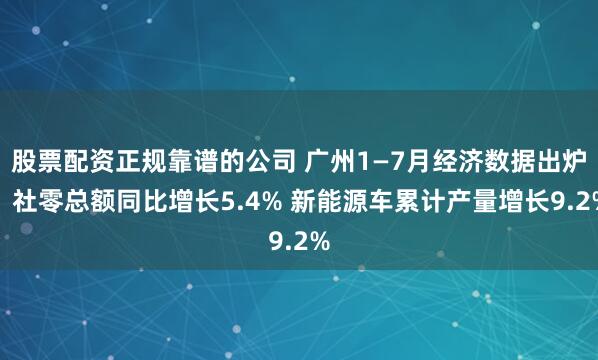 股票配资正规靠谱的公司 广州1—7月经济数据出炉：社零总额同比增长5.4% 新能源车累计产量增长9.2%