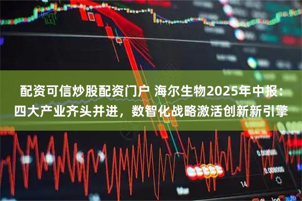 配资可信炒股配资门户 海尔生物2025年中报：四大产业齐头并进，数智化战略激活创新新引擎