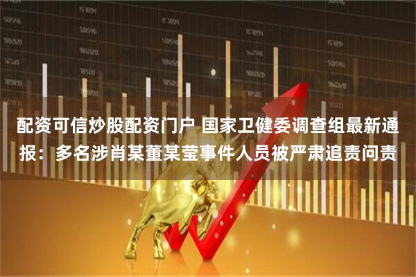 配资可信炒股配资门户 国家卫健委调查组最新通报：多名涉肖某董某莹事件人员被严肃追责问责