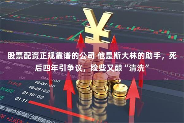 股票配资正规靠谱的公司 他是斯大林的助手，死后四年引争议，险些又酿“清洗”