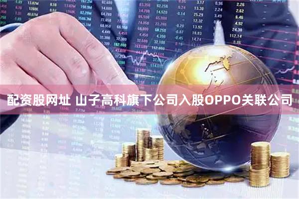 配资股网址 山子高科旗下公司入股OPPO关联公司