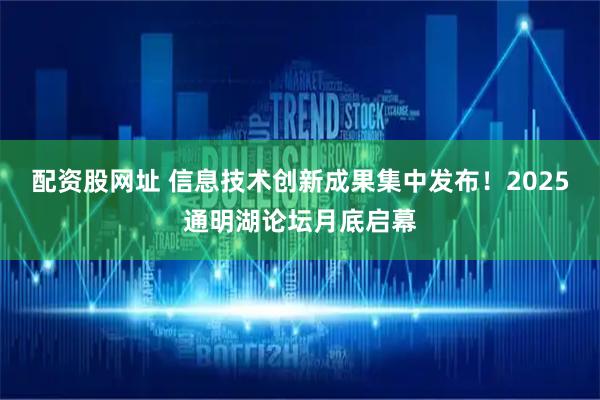 配资股网址 信息技术创新成果集中发布！2025通明湖论坛月底启幕