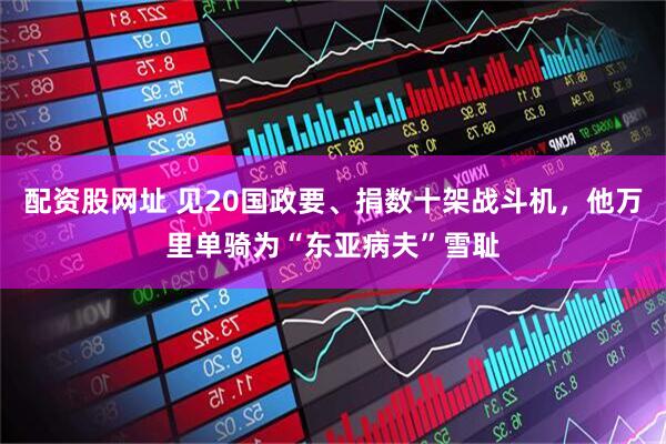 配资股网址 见20国政要、捐数十架战斗机，他万里单骑为“东亚病夫”雪耻