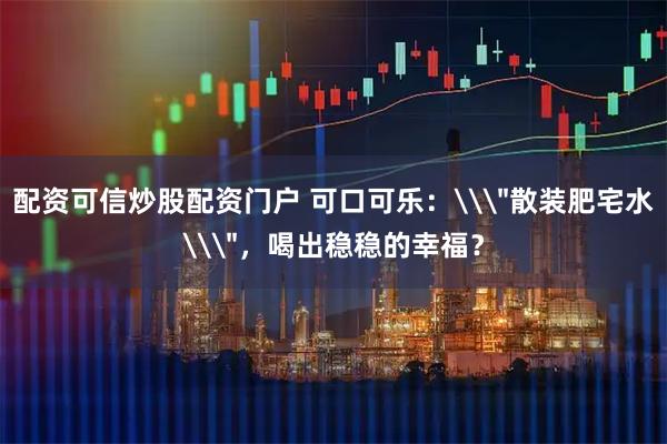 配资可信炒股配资门户 可口可乐：\＂散装肥宅水\＂，喝出稳稳的幸福？