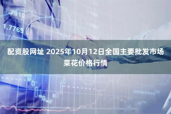 配资股网址 2025年10月12日全国主要批发市场菜花价格行情