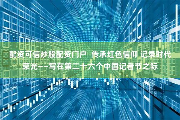 配资可信炒股配资门户  传承红色信仰 记录时代荣光——写在第二十六个中国记者节之际