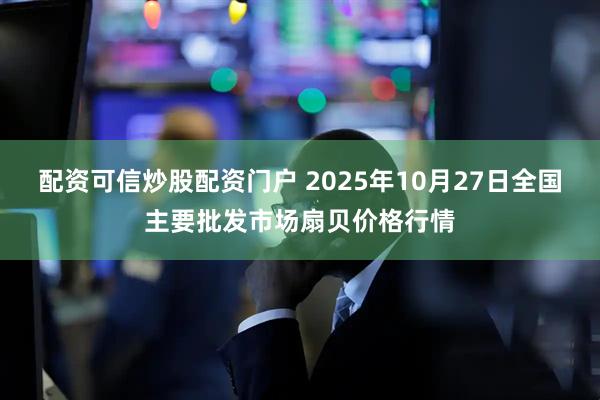 配资可信炒股配资门户 2025年10月27日全国主要批发市场扇贝价格行情