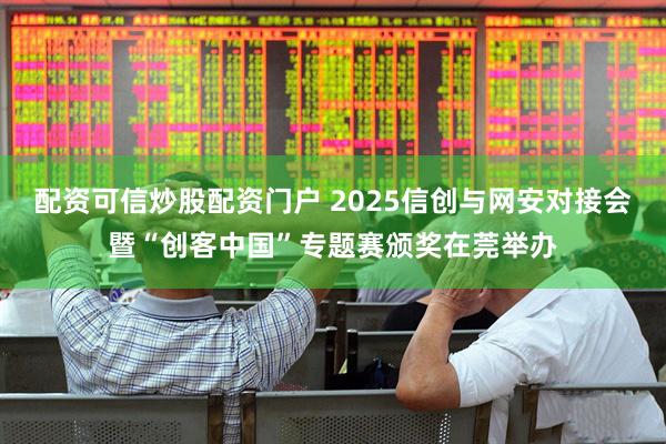 配资可信炒股配资门户 2025信创与网安对接会暨“创客中国”专题赛颁奖在莞举办