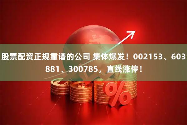 股票配资正规靠谱的公司 集体爆发！002153、603881、300785，直线涨停！