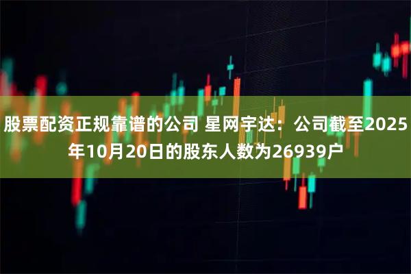 股票配资正规靠谱的公司 星网宇达：公司截至2025年10月20日的股东人数为26939户