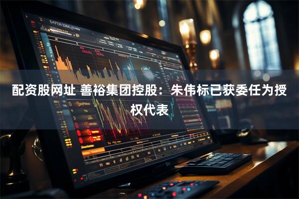 配资股网址 善裕集团控股：朱伟标已获委任为授权代表