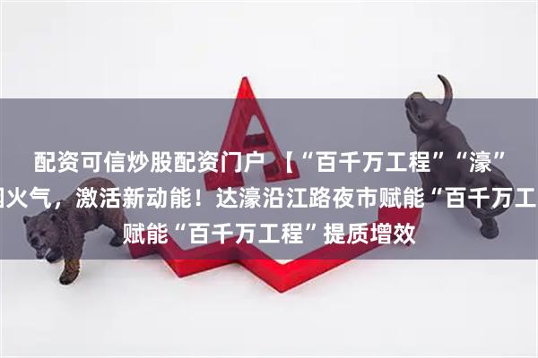 配资可信炒股配资门户 【“百千万工程”“濠”实践】厚植烟火气，激活新动能！达濠沿江路夜市赋能“百千万工程”提质增效