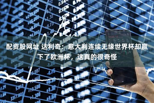 配资股网址 达利奇：意大利连续无缘世界杯却赢下了欧洲杯，这真的很奇怪