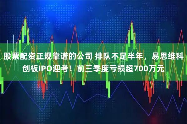 股票配资正规靠谱的公司 排队不足半年，易思维科创板IPO迎考！前三季度亏损超700万元