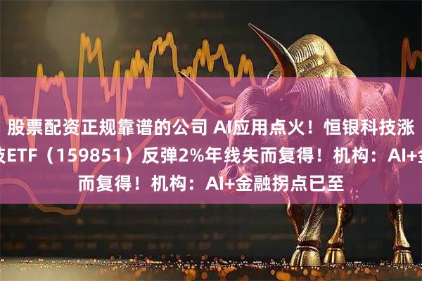 股票配资正规靠谱的公司 AI应用点火！恒银科技涨停，金融科技ETF（159851）反弹2%年线失而复得！机构：AI+金融拐点已至