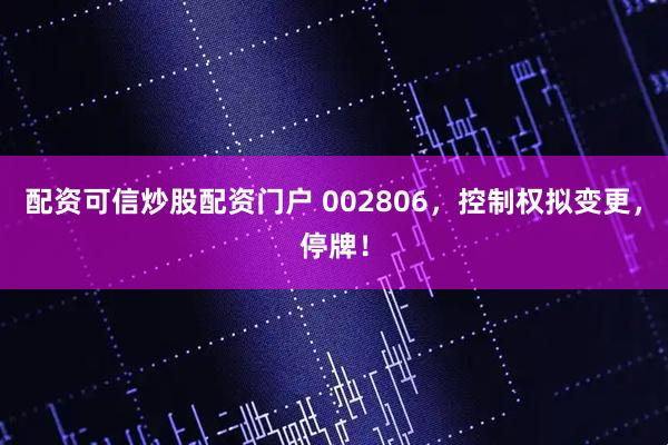 配资可信炒股配资门户 002806，控制权拟变更，停牌！