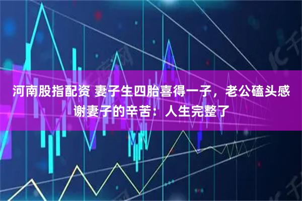 河南股指配资 妻子生四胎喜得一子，老公磕头感谢妻子的辛苦：人生完整了