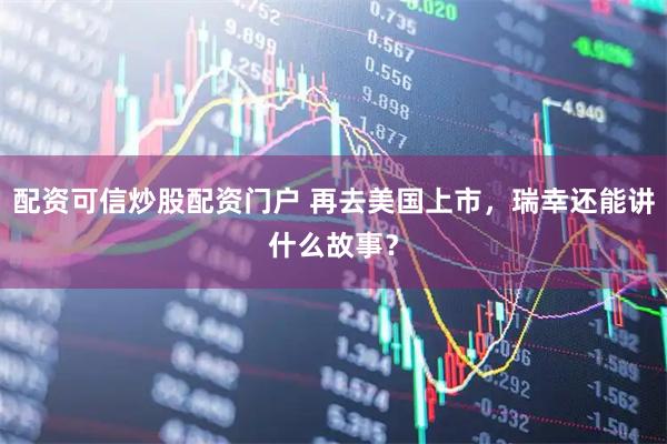 配资可信炒股配资门户 再去美国上市，瑞幸还能讲什么故事？