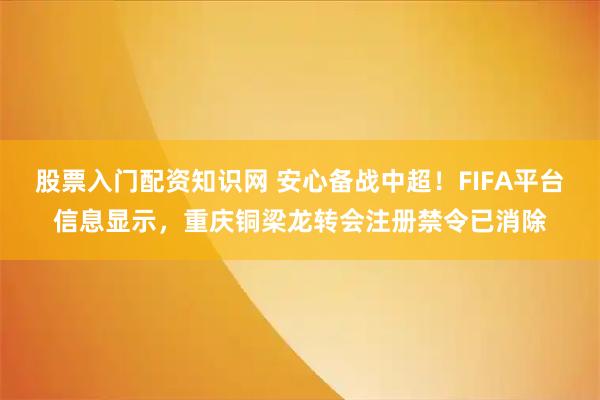 股票入门配资知识网 安心备战中超！FIFA平台信息显示，重庆铜梁龙转会注册禁令已消除