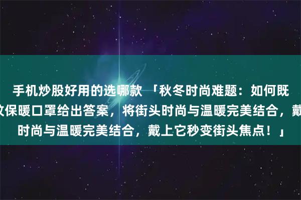 手机炒股好用的选哪款 「秋冬时尚难题：如何既保暖又吸睛？这款豹纹保暖口罩给出答案，将街头时尚与温暖完美结合，戴上它秒变街头焦点！」