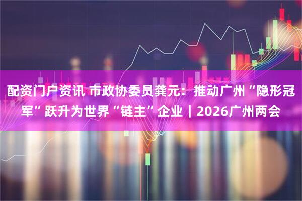 配资门户资讯 市政协委员龚元：推动广州“隐形冠军”跃升为世界“链主”企业｜2026广州两会
