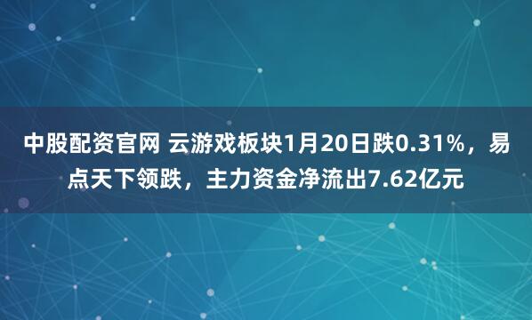 中股配资官网 云游戏板块1月20日跌0.31%，易点天下领跌，主力资金净流出7.62亿元
