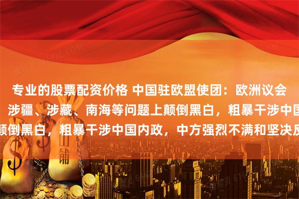 专业的股票配资价格 中国驻欧盟使团：欧洲议会相关报告在台湾、涉港、涉疆、涉藏、南海等问题上颠倒黑白，粗暴干涉中国内政，中方强烈不满和坚决反对