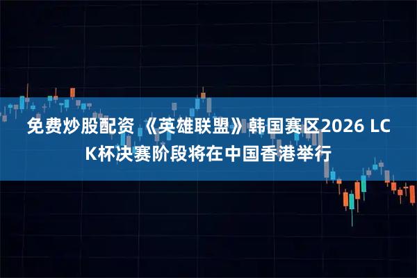 免费炒股配资 《英雄联盟》韩国赛区2026 LCK杯决赛阶段将在中国香港举行