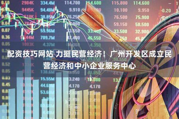 配资技巧网站 力挺民营经济！广州开发区成立民营经济和中小企业服务中心