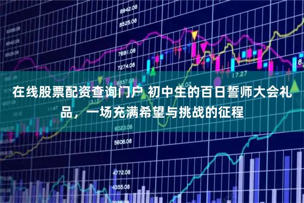 在线股票配资查询门户 初中生的百日誓师大会礼品，一场充满希望与挑战的征程