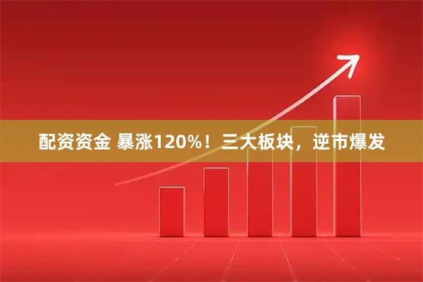 配资资金 暴涨120%！三大板块，逆市爆发
