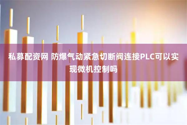 私募配资网 防爆气动紧急切断阀连接PLC可以实现微机控制吗