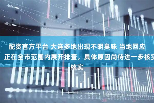 配资官方平台 大连多地出现不明臭味 当地回应:正在全市范围内展开排查,具体原因尚待进一步核实