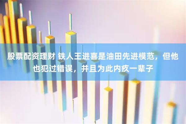 股票配资理财 铁人王进喜是油田先进模范，但他也犯过错误，并且为此内疚一辈子