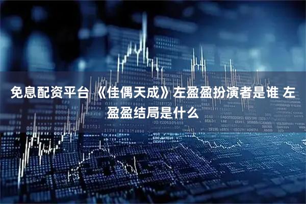 免息配资平台 《佳偶天成》左盈盈扮演者是谁 左盈盈结局是什么