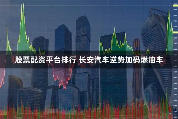 股票配资平台排行 长安汽车逆势加码燃油车
