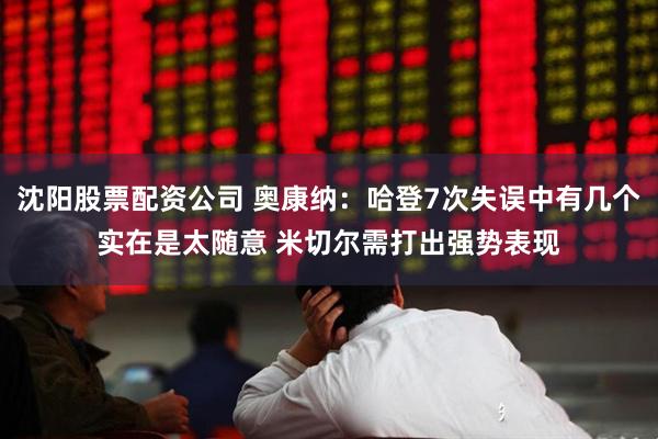 沈阳股票配资公司 奥康纳：哈登7次失误中有几个实在是太随意 米切尔需打出强势表现
