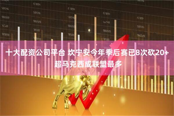 十大配资公司平台 坎宁安今年季后赛已8次砍20+ 超马克西成联盟最多