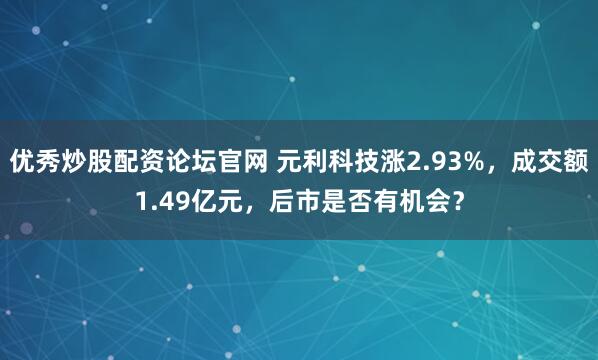 优秀炒股配资论坛官网 元利科技涨2.93%，成交额1.49亿元，后市是否有机会？