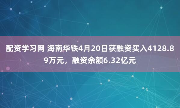 配资学习网 海南华铁4月20日获融资买入4128.89万元，融资余额6.32亿元