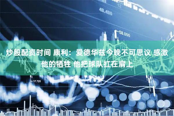 炒股配资时间 康利：爱德华兹今晚不可思议 感激他的牺牲 他把球队扛在肩上