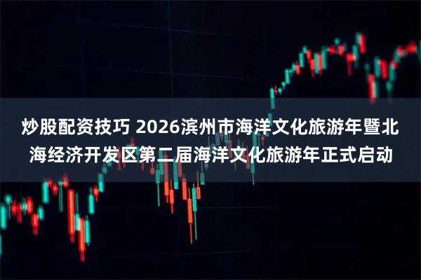 炒股配资技巧 2026滨州市海洋文化旅游年暨北海经济开发区第二届海洋文化旅游年正式启动