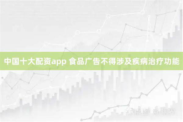 中国十大配资app 食品广告不得涉及疾病治疗功能