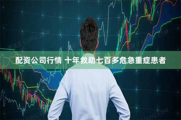 配资公司行情 十年救助七百多危急重症患者