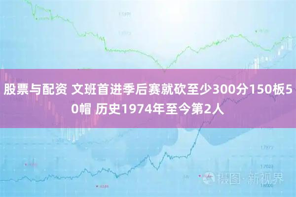 股票与配资 文班首进季后赛就砍至少300分150板50帽 历史1974年至今第2人