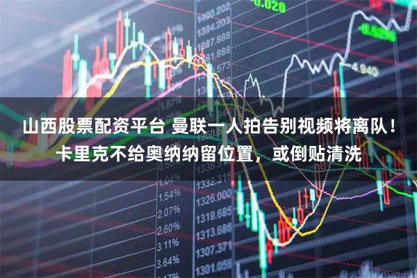 山西股票配资平台 曼联一人拍告别视频将离队！卡里克不给奥纳纳留位置，或倒贴清洗