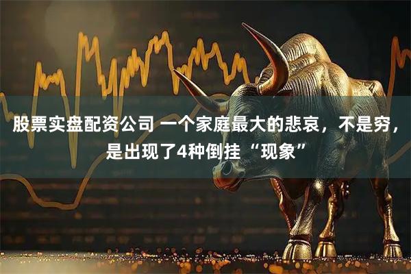 股票实盘配资公司 一个家庭最大的悲哀，不是穷，是出现了4种倒挂 “现象”