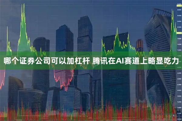 哪个证券公司可以加杠杆 腾讯在AI赛道上略显吃力